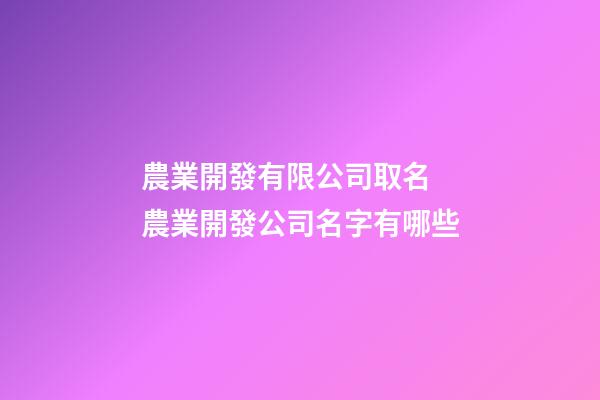 農業開發有限公司取名 農業開發公司名字有哪些-第1張-公司起名-玄機派